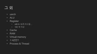그 외
• uarch
• ALU
• Register
• x86 8~16개 라고들…
• 100 개 이상
• Cache
• RAM
• Virtual memory
• 1 HZ란?
• Process & Thread
 