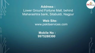 Address :
Lower Ground Fortune Mall, behind
Maharashtra bank, Sitabuldi, Nagpur
Web Site:
www.pskitservices.com
Mobile No :
9975288300
 