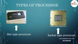 TYPES OF PROCESSOR
Slot type processor Socket type processor
www.pskitservices.com
9975288300
 