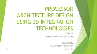 PROCESSOR
ARCHITECTURE DESIGN
USING 3D INTEGRATION
TECHNOLOGIES
YUAN XIE
PENNSYLVANIA STATE UNIVERSITY
Presented by
AVINASH REDDY PENUGONDA
674394454UIC 1
 