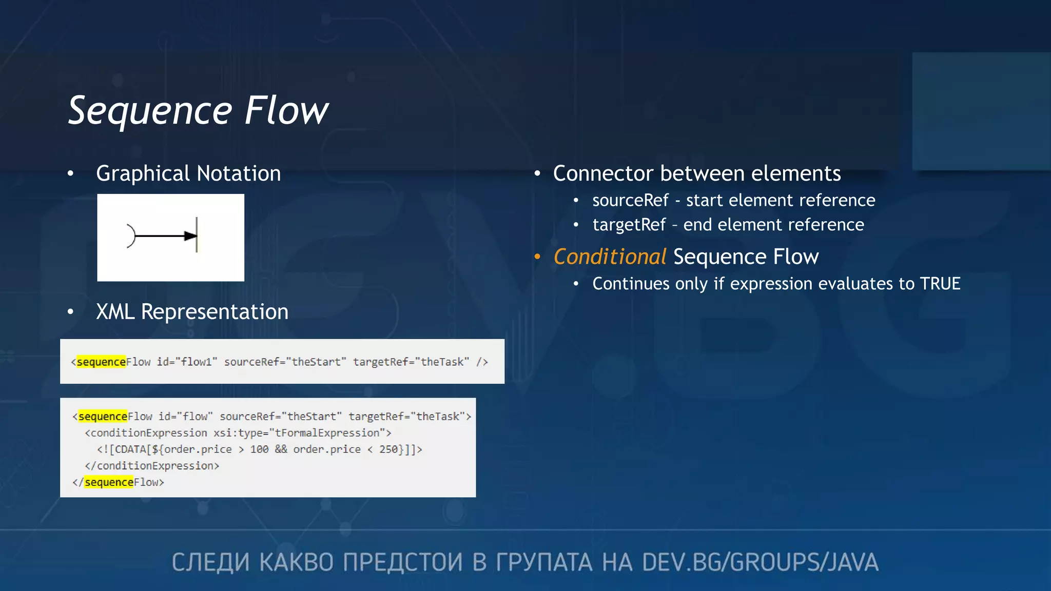 Sequence Flow • Connector between elements • sourceRef - start element reference • targetRef – end element reference • Conditional Sequence Flow • Continues only if expression evaluates to TRUE • Graphical Notation • XML Representation 