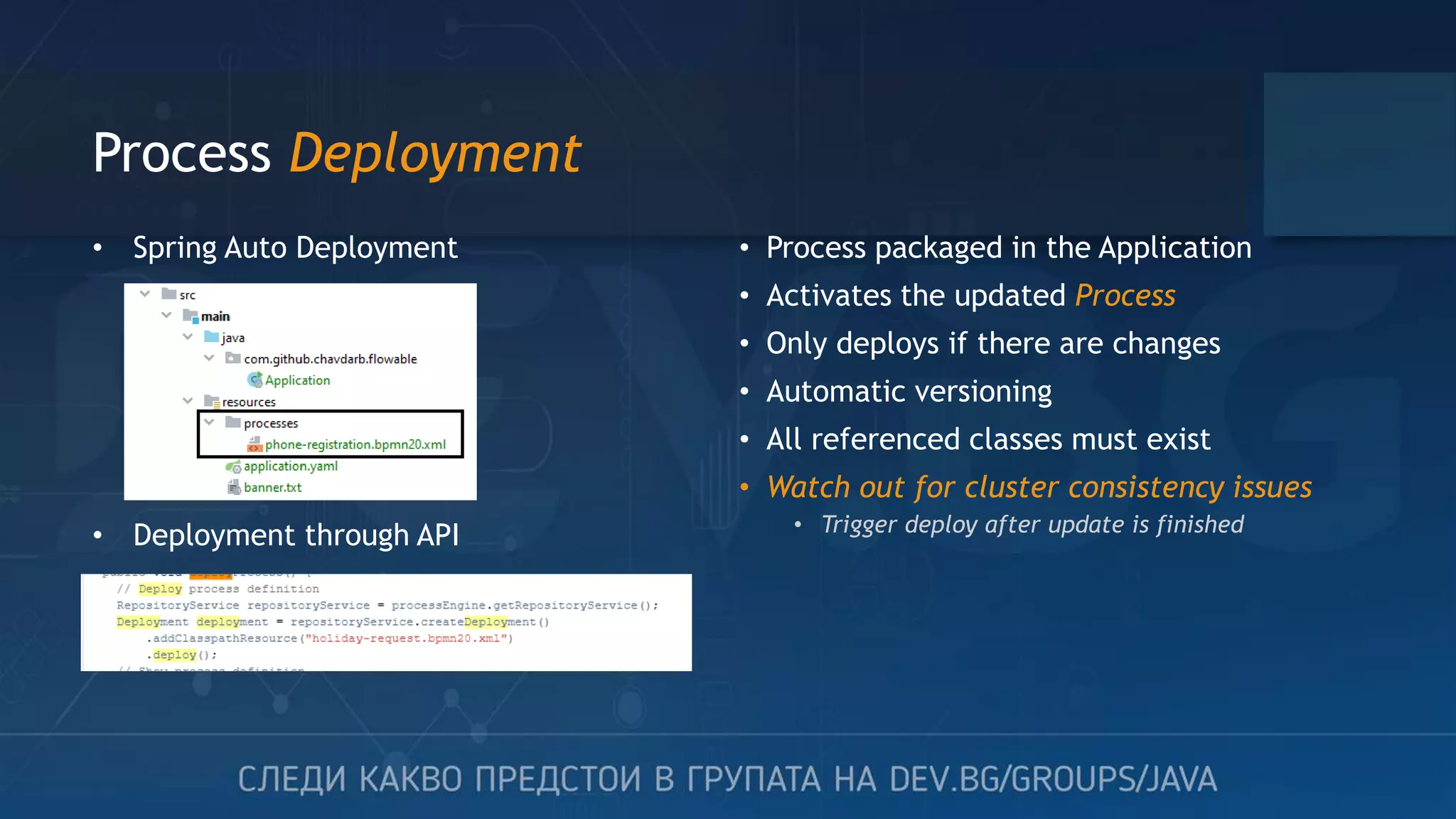 Process Deployment • Process packaged in the Application • Activates the updated Process • Only deploys if there are changes • Automatic versioning • All referenced classes must exist • Watch out for cluster consistency issues • Trigger deploy after update is finished • Spring Auto Deployment • Deployment through API 