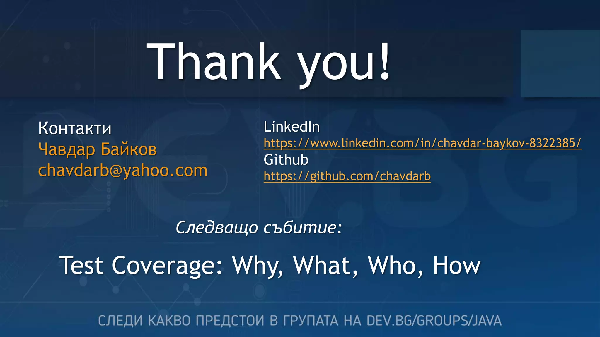 Thank you! Контакти Чавдар Байков chavdarb@yahoo.com LinkedIn https://www.linkedin.com/in/chavdar-baykov-8322385/ Github https://github.com/chavdarb Следващо събитие: Test Coverage: Why, What, Who, How 