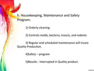 h. Housekeeping, Maintenance and Safety
Program:
1) Orderly cleaning
2) Controls molds, bacteria, insects, and rodents
3) Regular and scheduled maintenance will insure
Quality Production.
4)Safety – program
5)Results - interrupted in Quality product.
 
