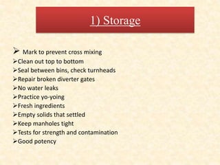 1) Storage
 Mark to prevent cross mixing
Clean out top to bottom
Seal between bins, check turnheads
Repair broken diverter gates
No water leaks
Practice yo-yoing
Fresh ingredients
Empty solids that settled
Keep manholes tight
Tests for strength and contamination
Good potency
 