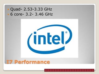  Quad- 2.53-3.33 GHz
 6 core- 3.2- 3.46 GHz




I7 Performance
 