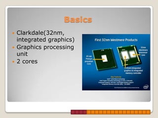 Basics
   Clarkdale(32nm,
    integrated graphics)
   Graphics processing
    unit
   2 cores
 