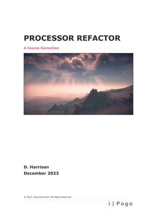 i | P a g e
PROCESSOR REFACTOR
A Course Correction
D. Harrison
December 2023
© 2023, David Harrison, All Rights Reserved
 