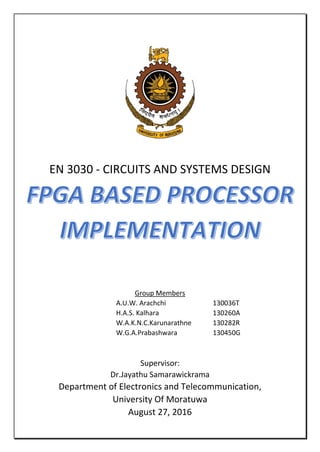 EN 3030 - CIRCUITS AND SYSTEMS DESIGN
Group Members
A.U.W. Arachchi 130036T
H.A.S. Kalhara 130260A
W.A.K.N.C.Karunarathne 130282R
W.G.A.Prabashwara 130450G
Supervisor:
Dr.Jayathu Samarawickrama
Department of Electronics and Telecommunication,
University Of Moratuwa
August 27, 2016
 