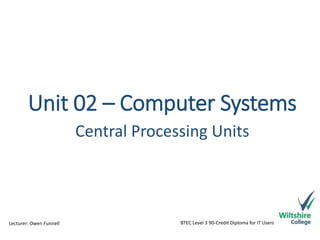 Unit 02 – Computer Systems 
Central Processing Units 
BTEC Level Lecturer: Owen Funnell 3 90-Credit Diploma for IT Users 
 