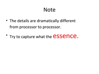 Note
• The details are dramatically different
from processor to processor.
• Try to capture what the essence.
 