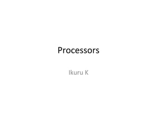 Processors
Ikuru K
 