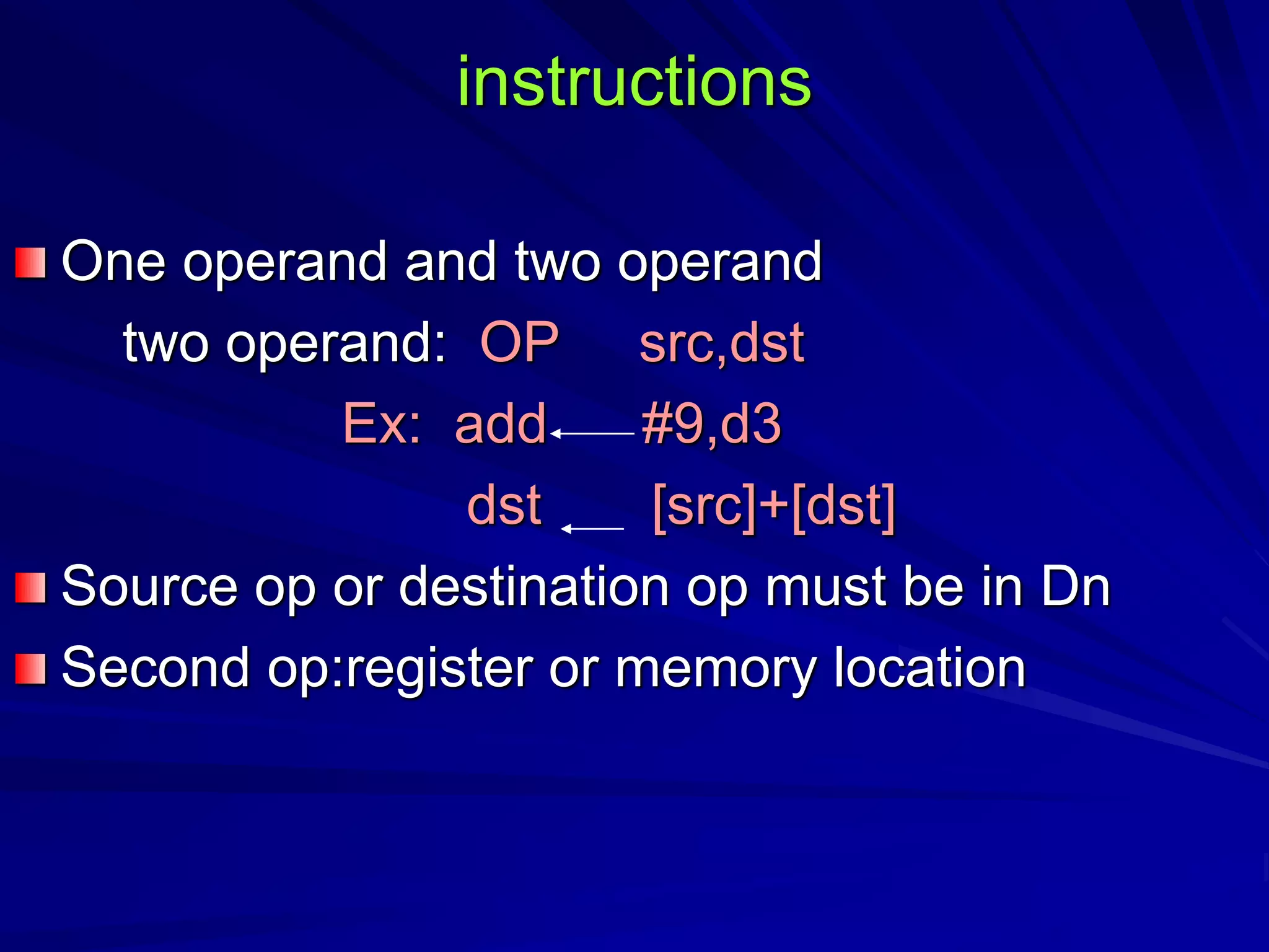 instructions
One operand and two operand
two operand: OP src,dst
Ex: add #9,d3
dst [src]+[dst]
Source op or destination op must be in Dn
Second op:register or memory location
 