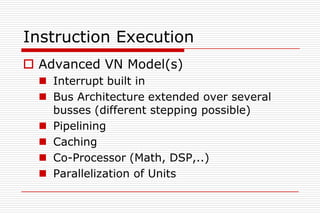 Instruction Execution
 Advanced VN Model(s)
   Interrupt built in
   Bus Architecture extended over several
    busses (different stepping possible)
   Pipelining
   Caching
   Co-Processor (Math, DSP,..)
   Parallelization of Units
 