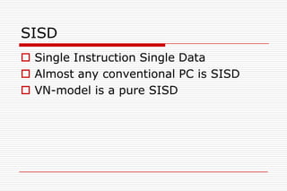 SISD
 Single Instruction Single Data
 Almost any conventional PC is SISD
 VN-model is a pure SISD
 