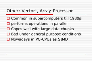 Other: Vector-, Array-Processor
   Common in supercomputers till 1980s
   performs operations in parallel
   Copes well with large data chunks
   Bad under general purpose conditions
   Nowadays in PC-CPUs as SIMD
 
