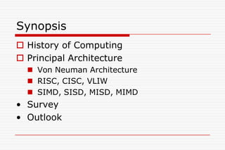 Synopsis
 History of Computing
 Principal Architecture
   Von Neuman Architecture
   RISC, CISC, VLIW
   SIMD, SISD, MISD, MIMD
• Survey
• Outlook
 