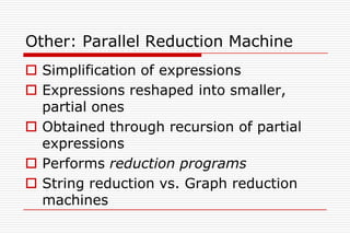 Other: Parallel Reduction Machine
 Simplification of expressions
 Expressions reshaped into smaller,
  partial ones
 Obtained through recursion of partial
  expressions
 Performs reduction programs
 String reduction vs. Graph reduction
  machines
 