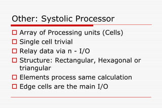 Other: Systolic Processor
 Array of Processing units (Cells)
 Single cell trivial
 Relay data via n - I/O
 Structure: Rectangular, Hexagonal or
  triangular
 Elements process same calculation
 Edge cells are the main I/O
 