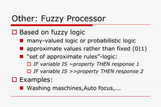Other: Fuzzy Processor
 Based on fuzzy logic
   many-valued logic or probabilistic logic
   approximate values rather than fixed (0|1)
   “set of approximate rules”-logic:
     IF variable IS ~property THEN response 1
     IF variable IS >>property THEN response 2
 Examples:
   Washing maschines,Auto focus,...
 
