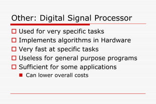 Other: Digital Signal Processor
   Used for very specific tasks
   Implements algorithms in Hardware
   Very fast at specific tasks
   Useless for general purpose programs
   Sufficient for some applications
     Can lower overall costs
 