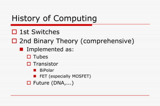 History of Computing
 1st Switches
 2nd Binary Theory (comprehensive)
   Implemented as:
     Tubes
     Transistor
       BiPolar
       FET (especially MOSFET)
     Future (DNA,...)
 