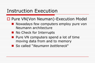 Instruction Execution
 Pure VN(Von Neuman)-Execution Model
   Nowadays few computers employ pure von
    Neumann architecture
   No Check for Interrupts
   Pure VN computers spend a lot of time
    moving data from and to memory
   So called “Neumann bottleneck“
 