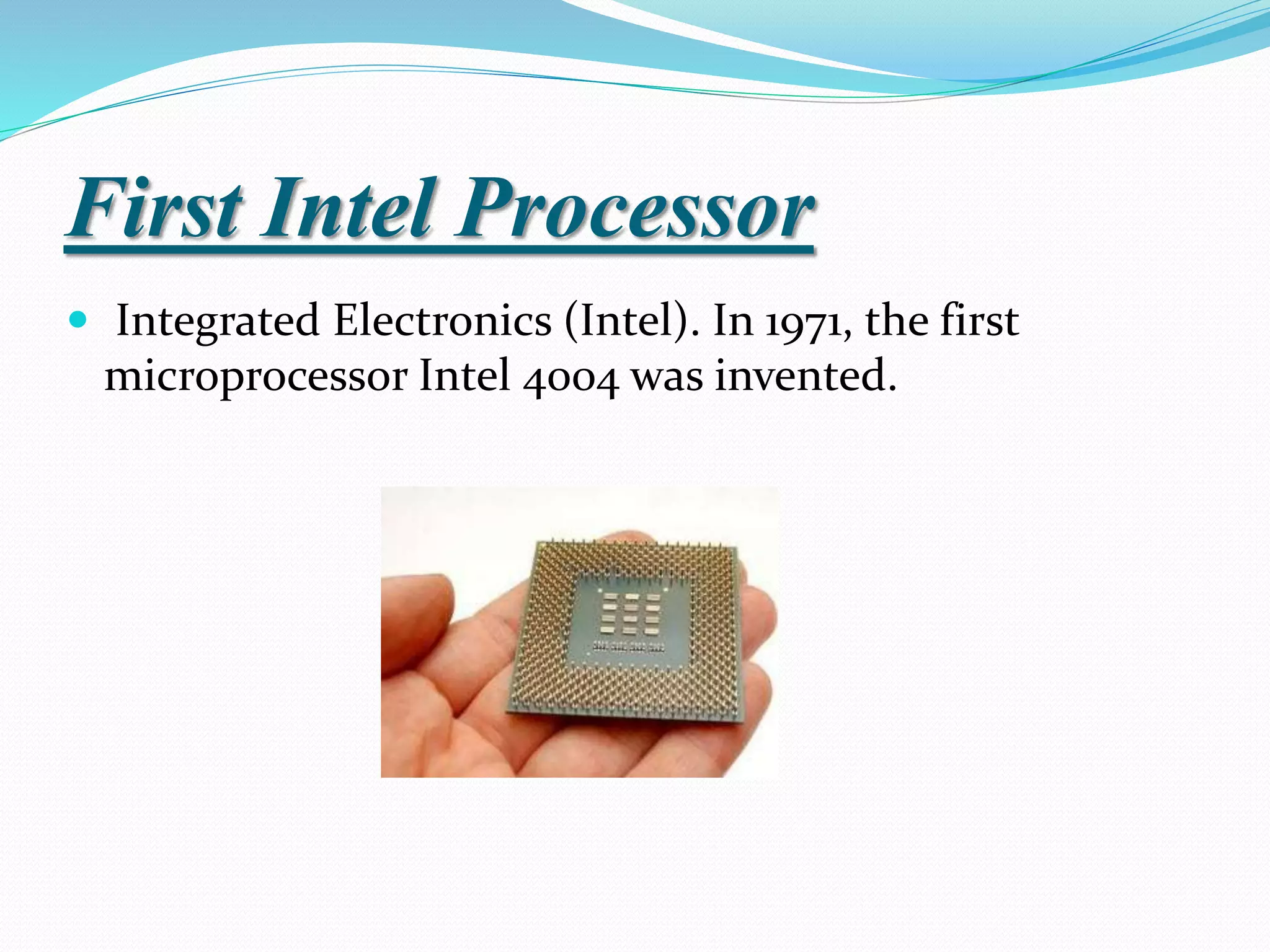 First Intel Processor
 Integrated Electronics (Intel). In 1971, the first
microprocessor Intel 4004 was invented.
 