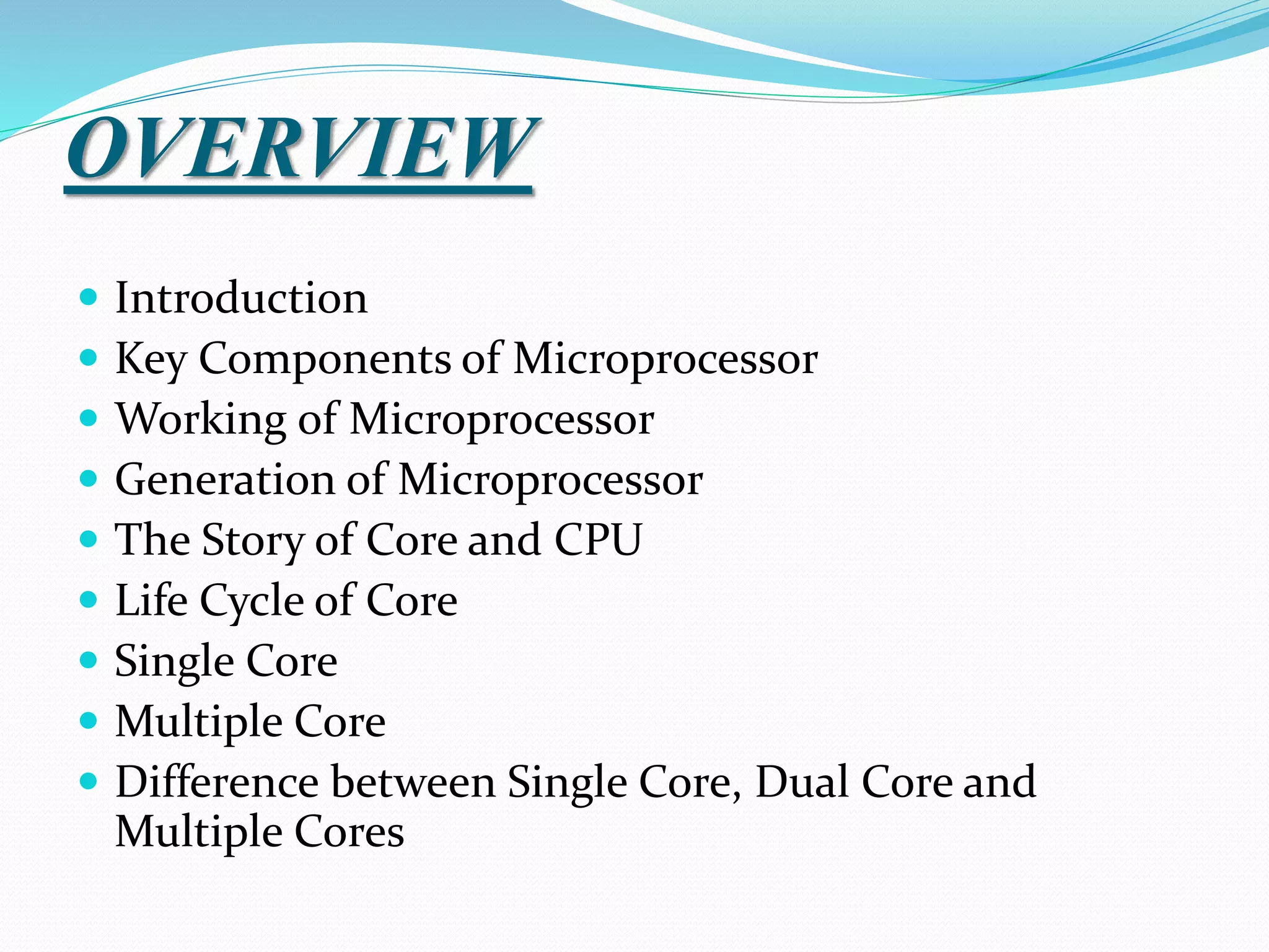 OVERVIEW
 Introduction
 Key Components of Microprocessor
 Working of Microprocessor
 Generation of Microprocessor
 The Story of Core and CPU
 Life Cycle of Core
 Single Core
 Multiple Core
 Difference between Single Core, Dual Core and
Multiple Cores
 
