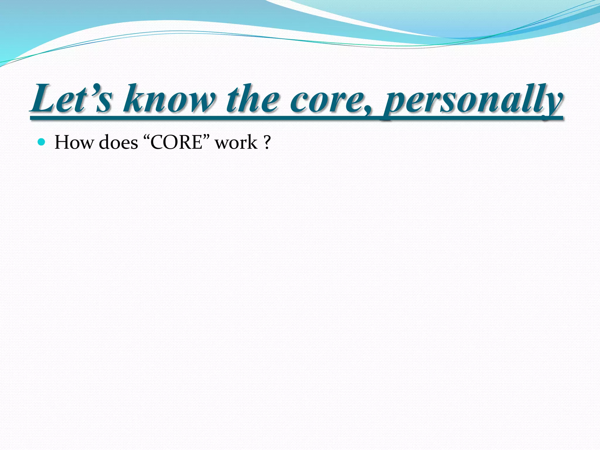 Let’s know the core, personally
 How does “CORE” work ?
 