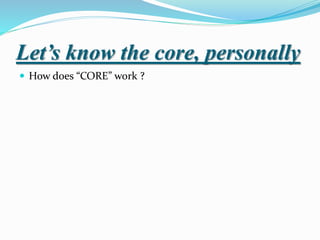 Let’s know the core, personally
 How does “CORE” work ?
 