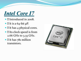 Intel Core I7
 Introduced in 2008.
 It is a 64-bit µP.
 It has 4 physical cores.
 Its clock speed is from
2.66 GHz to 3.33 GHz.
 It has 781 million
transistors.
 