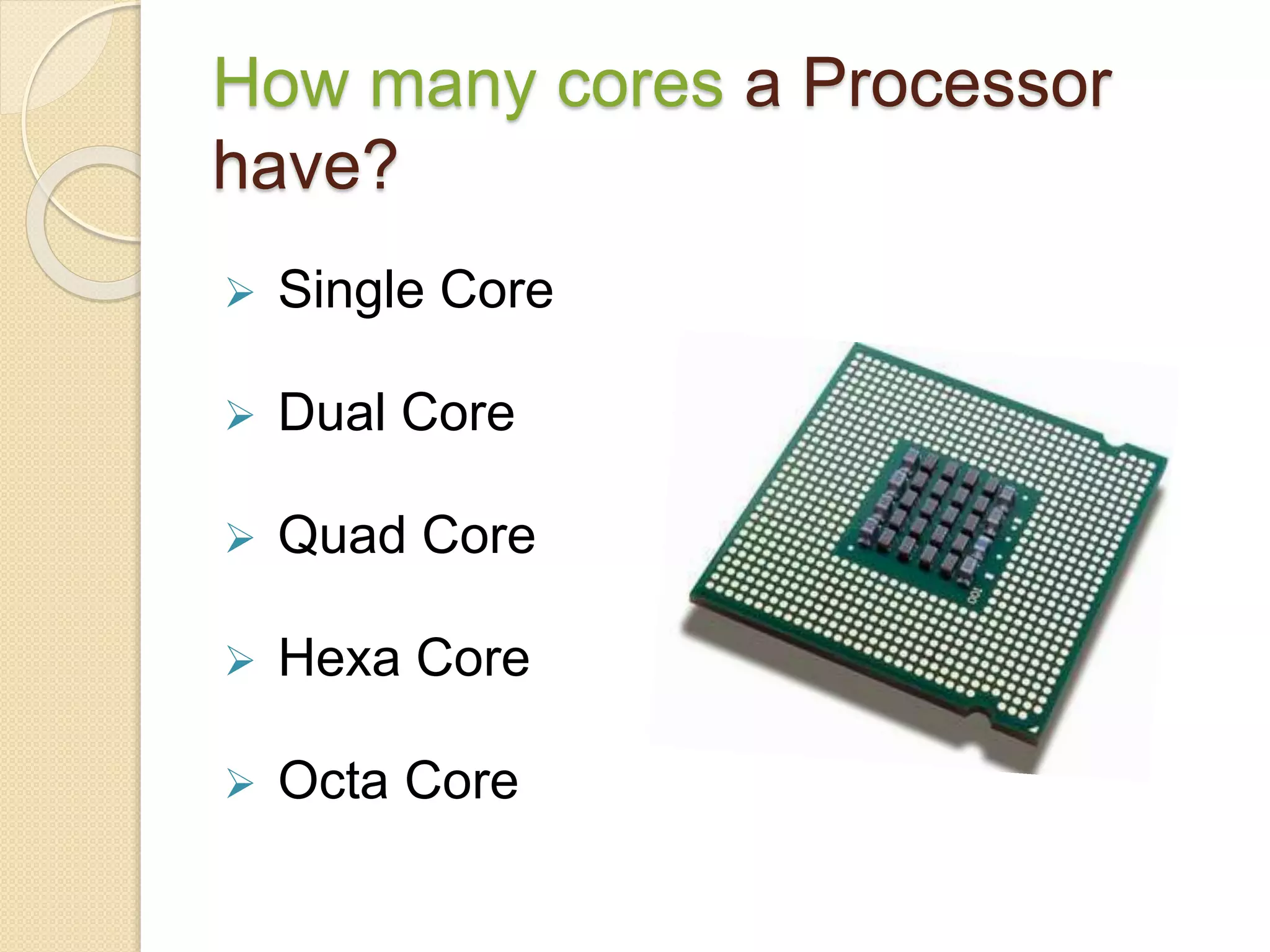 How many cores a Processor
have?
 Single Core
 Dual Core
 Quad Core
 Hexa Core
 Octa Core
 