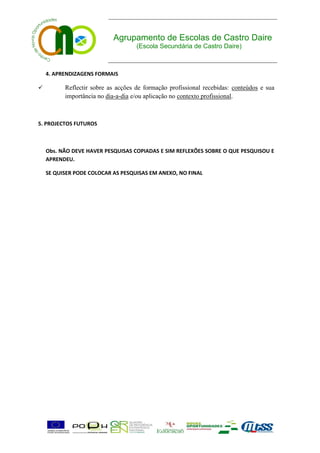 Agrupamento de Escolas de Castro Daire
                                    (Escola Secundária de Castro Daire)



    4. APRENDIZAGENS FORMAIS

         Reflectir sobre as acções de formação profissional recebidas: conteúdos e sua
          importância no dia-a-dia e/ou aplicação no contexto profissional.



5. PROJECTOS FUTUROS



    Obs. NÃO DEVE HAVER PESQUISAS COPIADAS E SIM REFLEXÕES SOBRE O QUE PESQUISOU E
    APRENDEU.

    SE QUISER PODE COLOCAR AS PESQUISAS EM ANEXO, NO FINAL
 