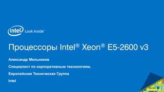 Процессоры Intel® Xeon® E5-2600 v3 
Александр Мельников 
Специалист по корпоративным технологиям, 
Европейская Техническая Группа 
Intel 
 
