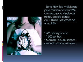 Sono REM fica mais longo
pela manhã de 20 a 25%
do nosso sono Médio da
noite , ou seja cerca
de 100 minutos foram de
sono REM
* 600 horas por ano
* 1.500 sonhos
* Mais de 1oo.000 sonhos
durante uma vida inteira .
 