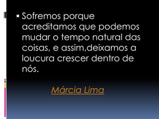  Sofremos porque
acreditamos que podemos
mudar o tempo natural das
coisas, e assim,deixamos a
loucura crescer dentro de
nós.
Márcia Lima
 