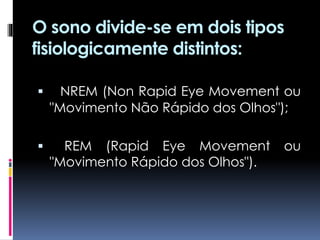 O sono divide-se em dois tipos
fisiologicamente distintos:
 NREM (Non Rapid Eye Movement ou
"Movimento Não Rápido dos Olhos");
 REM (Rapid Eye Movement ou
"Movimento Rápido dos Olhos").
 