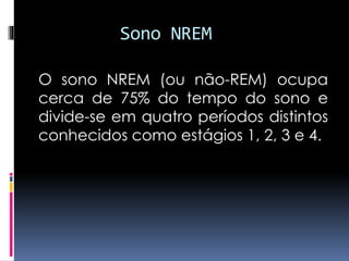 Sono NREM
O sono NREM (ou não-REM) ocupa
cerca de 75% do tempo do sono e
divide-se em quatro períodos distintos
conhecidos como estágios 1, 2, 3 e 4.
 