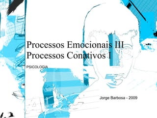 Processos Emocionais III Processos Conativos I PSICOLOGIA Jorge Barbosa - 2009 