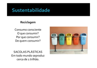 Reciclagem

  Consumo consciente
    O que consumir?
   Por que consumir?
  De quem consumir?


 SACOLAS PLÁSTICAS
Em todo mundo seproduz
   cerca de 1 trilhão.
 