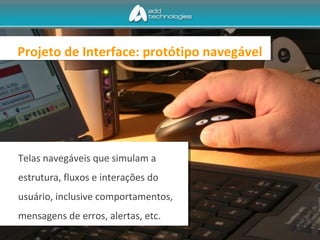 Projeto de Interface: protótipo navegável
Telas navegáveis que simulam a
estrutura, fluxos e interações do
usuário, inclusive comportamentos,
mensagens de erros, alertas, etc.
 