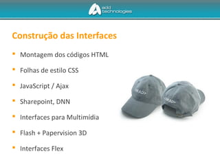 Construção das Interfaces
 Montagem dos códigos HTML
 Folhas de estilo CSS
 JavaScript / Ajax
 Sharepoint, DNN
 Interfaces para Multimídia
 Flash + Papervision 3D
 Interfaces Flex
 