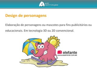 Design de personagens
Elaboração de personagens ou mascotes para fins publicitários ou
educacionais. Em tecnologia 3D ou 2D convencional.
 