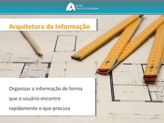 Arquitetura da Informação
Organizar a informação de forma
que o usuário encontre
rapidamente o que procura
 