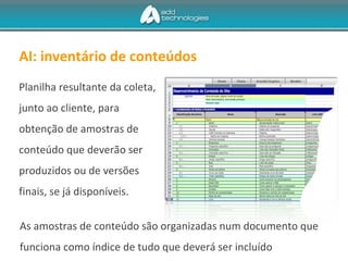AI: inventário de conteúdos
As amostras de conteúdo são organizadas num documento que
funciona como índice de tudo que deverá ser incluído
Planilha resultante da coleta,
junto ao cliente, para
obtenção de amostras de
conteúdo que deverão ser
produzidos ou de versões
finais, se já disponíveis.
 