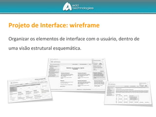 Projeto de Interface: wireframe
Organizar os elementos de interface com o usuário, dentro de
uma visão estrutural esquemática.
 