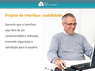 Projeto de Interface: usabilidade
Garantir que a interface
seja fácil de ser
compreendida e utilizada,
trazendo segurança e
satisfação para o usuário.
 