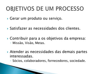  Gerar um produto ou serviço.
 Satisfazer as necessidades dos clientes.
 Contribuir para a os objetivos da empresa:
◦ Missão, Visão, Metas.
 Atender as necessidades das demais partes
interessadas.
◦ Sócios, colaboradores, fornecedores, sociedade.
 