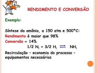 RENDIMENTO E CONVERSÃO
Exemplo:
Síntese da amônia, a 150 atm e 500ºC:
Rendimento é maior que 98%
Conversão ≈ 14%
1/2 N2 + 3/2 H2
NH3
Recirculação – economia do processo –
equipamentos necessários

 